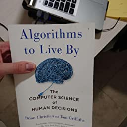 Algorithms to Live By: the Computer Science of Human Decisions   by Brian Christian And Thomas L. Griffiths